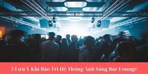 5 Lưu Ý Khi Bảo Trì Hệ Thống Ánh Sáng Bar Lounge