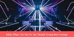 Khắc Phục Các Sự Cố Âm Thanh Trong Bar Lounge