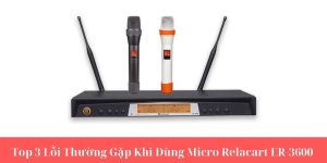 Top 3 Lỗi Thường Gặp Khi Dùng Micro Relacart ER-3600