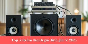 Top 5 bộ âm thanh gia đình giá rẻ 2025